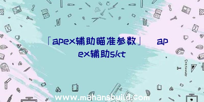 「apex辅助瞄准参数」|apex辅助skt